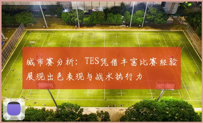 城市赛分析:TES凭借丰富比赛经验展现出色表现与战术执行力
