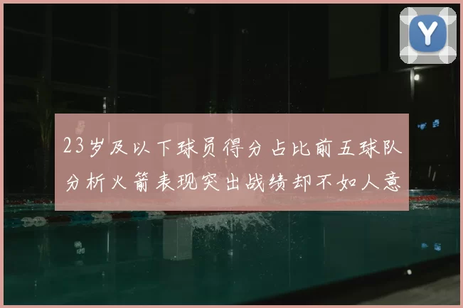 23岁及以下球员得分占比前五球队分析火箭表现突出战绩却不如人意