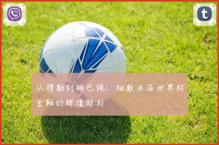 从穆勒到姆巴佩：细数历届世界杯金靴的辉煌时刻