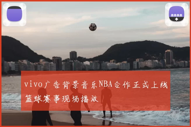 vivo广告背景音乐NBA合作正式上线篮球赛事现场播放