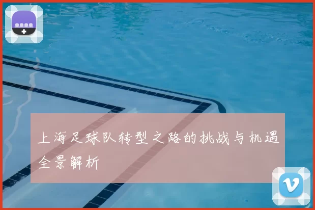 上海足球队转型之路的挑战与机遇全景解析