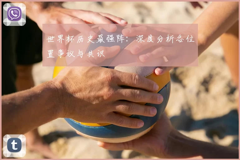 世界杯历史最强阵:深度分析各位置争议与共识