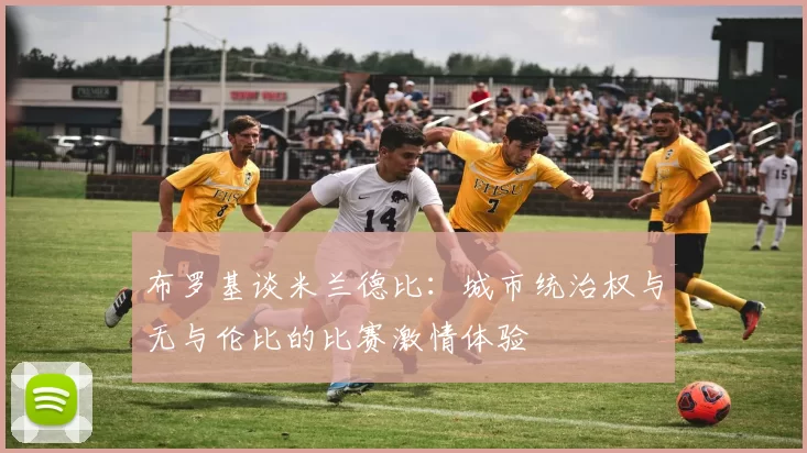 布罗基谈米兰德比:城市统治权与无与伦比的比赛激情体验