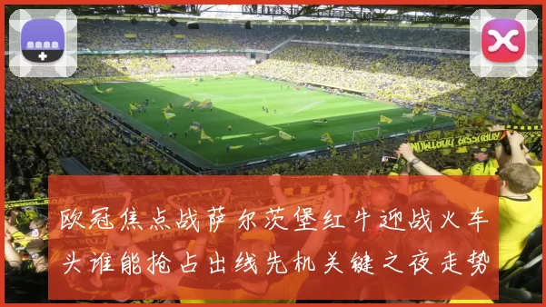欧冠焦点战萨尔茨堡红牛迎战火车头谁能抢占出线先机关键之夜走势分析