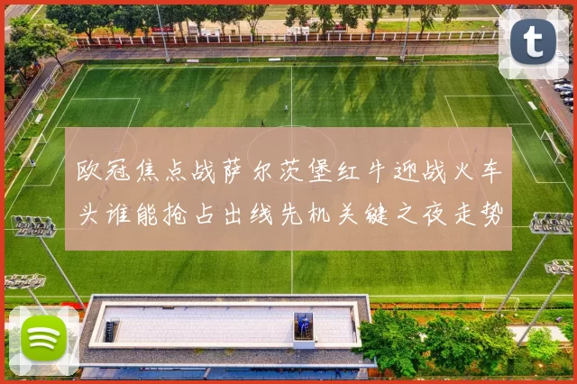 欧冠焦点战萨尔茨堡红牛迎战火车头谁能抢占出线先机关键之夜走势分析