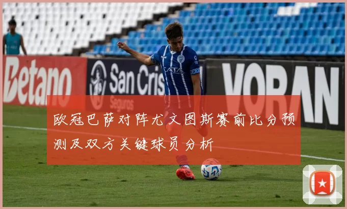 欧冠巴萨对阵尤文图斯赛前比分预测及双方关键球员分析