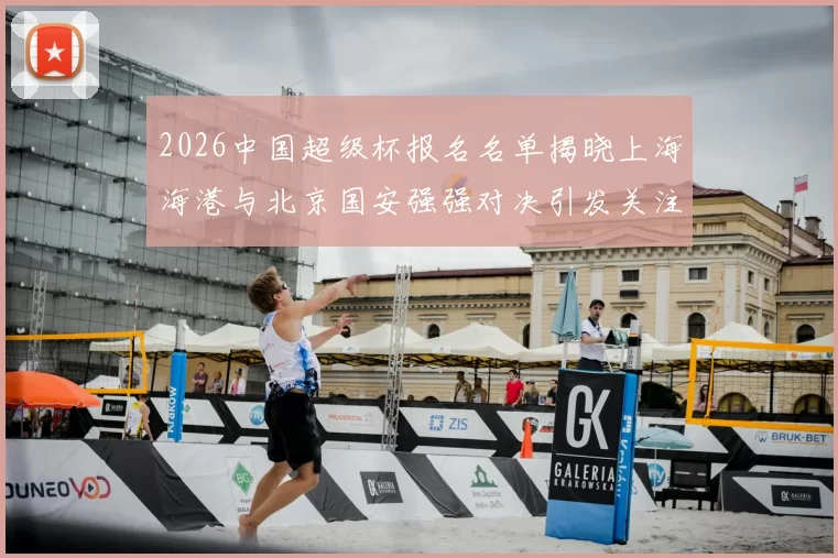 2026中国超级杯报名名单揭晓上海海港与北京国安强强对决引发关注