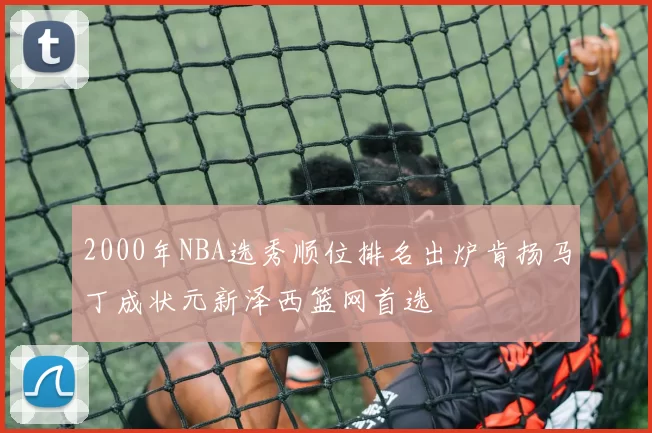 2000年NBA选秀顺位排名出炉肯扬马丁成状元新泽西篮网首选