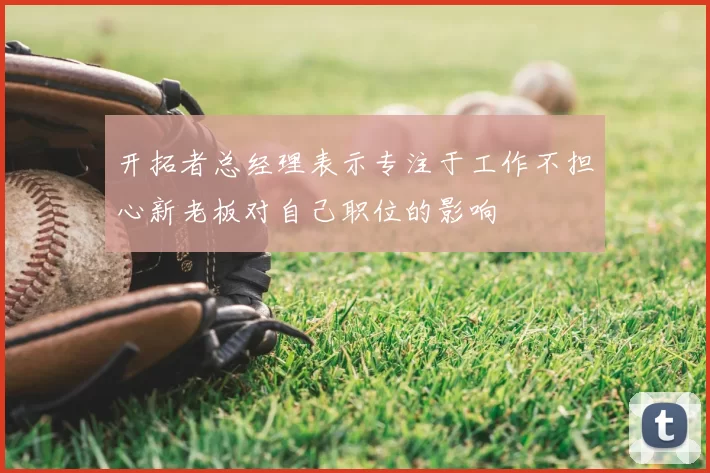 开拓者总经理表示专注于工作不担心新老板对自己职位的影响