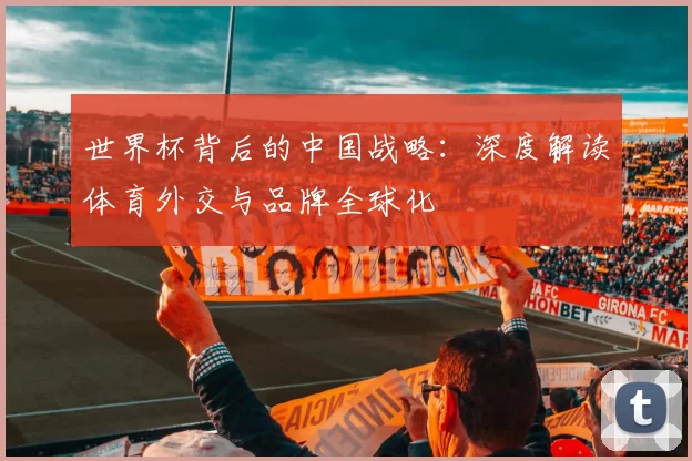 世界杯背后的中国战略：深度解读体育外交与品牌全球化
