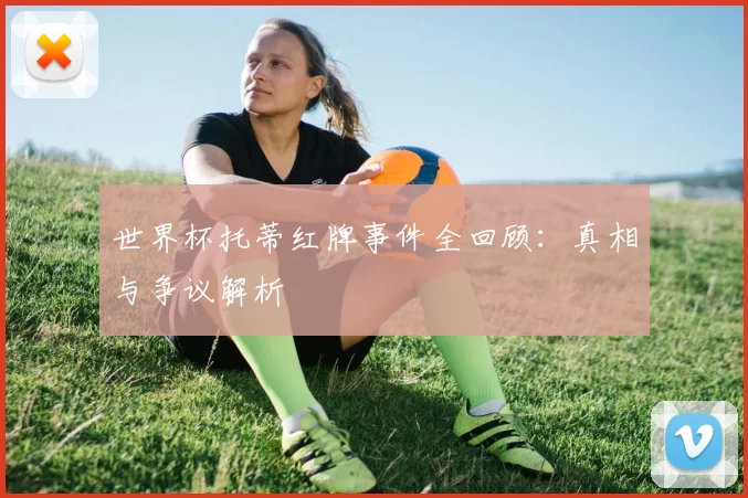 世界杯托蒂红牌事件全回顾:真相与争议解析