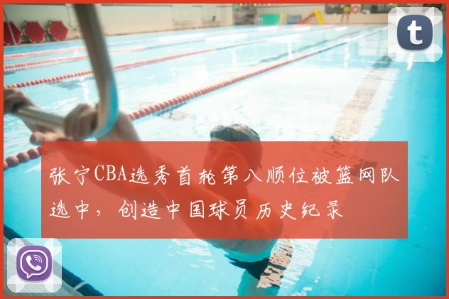 张宁CBA选秀首轮第八顺位被篮网队选中,创造中国球员历史纪录