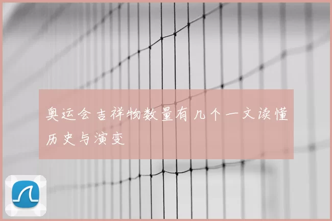 奥运会吉祥物数量有几个一文读懂历史与演变