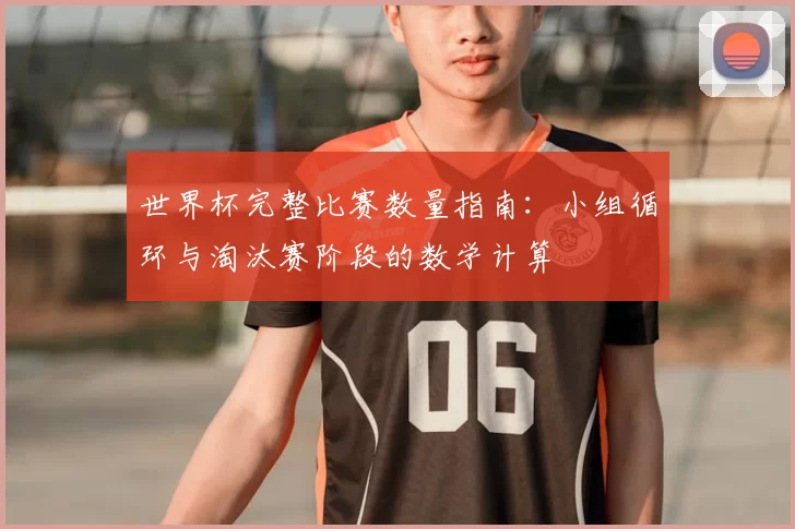 世界杯完整比赛数量指南:小组循环与淘汰赛阶段的数学计算