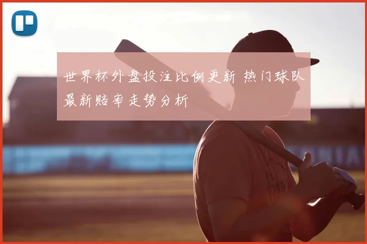 世界杯外盘投注比例更新 热门球队最新赔率走势分析
