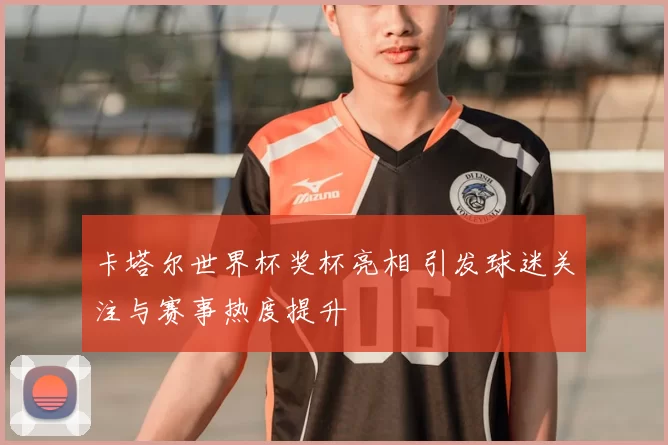 卡塔尔世界杯奖杯亮相 引发球迷关注与赛事热度提升