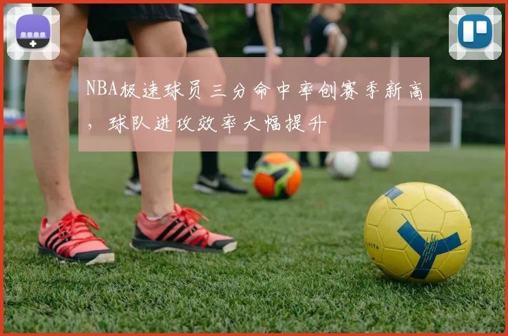 NBA极速球员三分命中率创赛季新高,球队进攻效率大幅提升