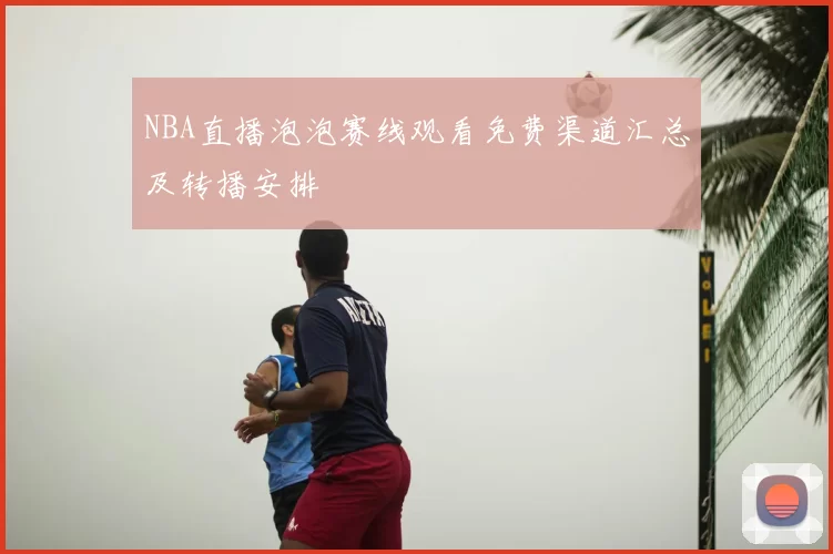 NBA直播泡泡赛线观看免费渠道汇总及转播安排