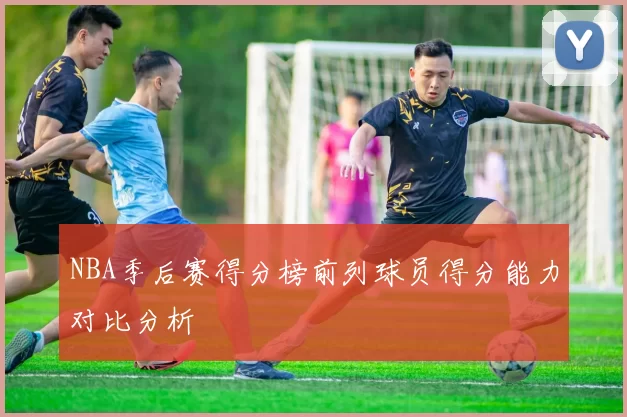 NBA季后赛得分榜前列球员得分能力对比分析