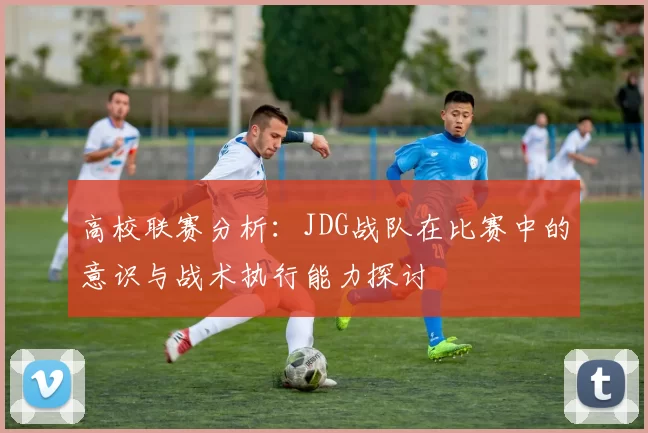 高校联赛分析:JDG战队在比赛中的意识与战术执行能力探讨