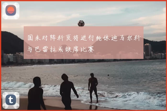 国米对阵科莫将进行轮休迪马尔科与巴雷拉或缺席比赛