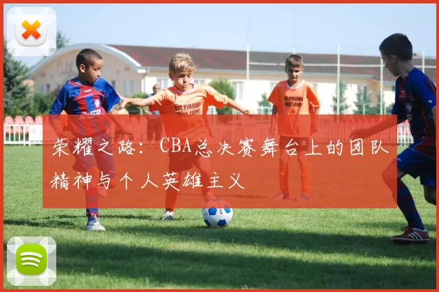 荣耀之路:CBA总决赛舞台上的团队精神与个人英雄主义