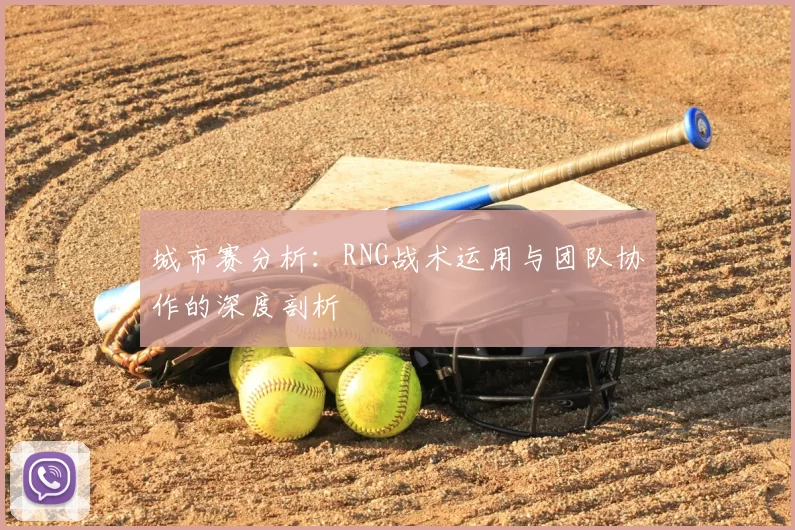 城市赛分析:RNG战术运用与团队协作的深度剖析