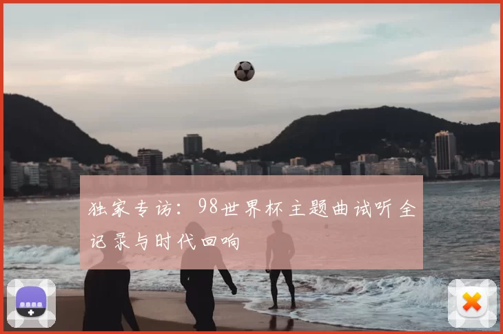 独家专访:98世界杯主题曲试听全记录与时代回响