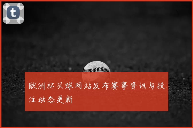 欧洲杯买球网站发布赛事资讯与投注动态更新