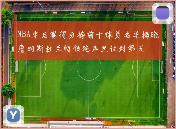 NBA季后赛得分榜前十球员名单揭晓詹姆斯杜兰特领跑库里位列第五