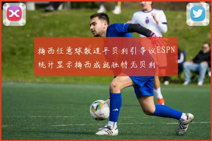 梅西任意球数追平贝利引争议ESPN统计显示梅西成就独特无贝利