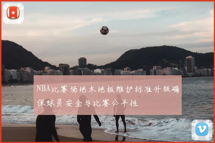 NBA比赛场地木地板维护标准升级确保球员安全与比赛公平性