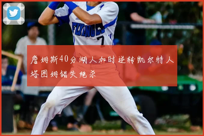 詹姆斯40分湖人加时逆转凯尔特人塔图姆错失绝杀