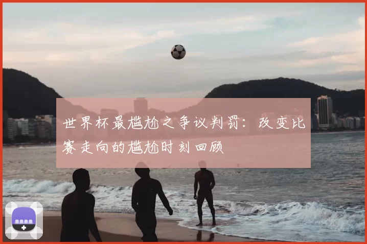 世界杯最尴尬之争议判罚:改变比赛走向的尴尬时刻回顾