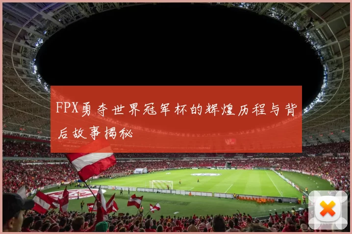 FPX勇夺世界冠军杯的辉煌历程与背后故事揭秘