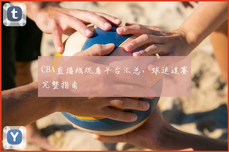 CBA直播线观看平台汇总,球迷追赛完整指南