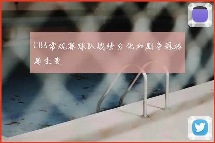 CBA常规赛球队战绩分化加剧争冠格局生变