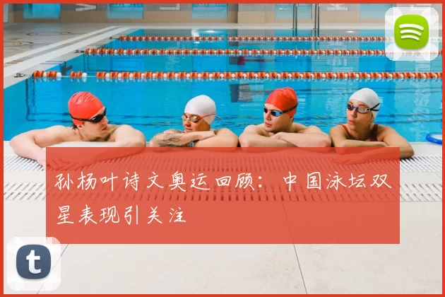 孙杨叶诗文奥运回顾:中国泳坛双星表现引关注