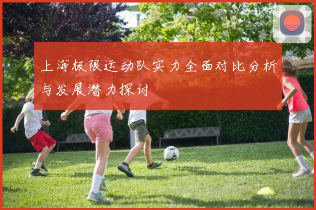 上海极限运动队实力全面对比分析与发展潜力探讨