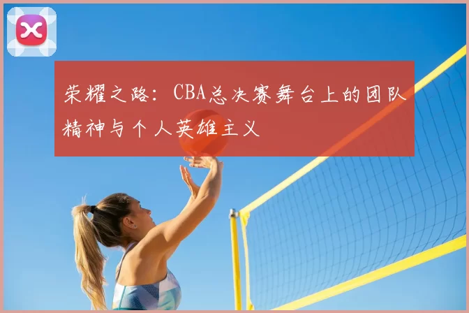 荣耀之路:CBA总决赛舞台上的团队精神与个人英雄主义