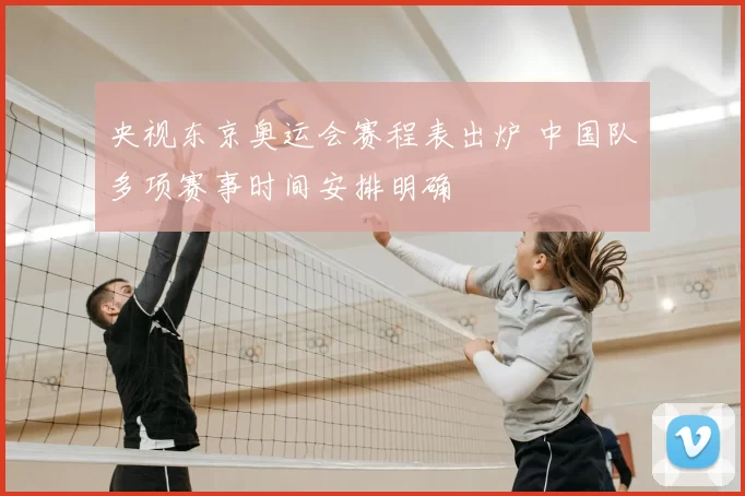 央视东京奥运会赛程表出炉 中国队多项赛事时间安排明确