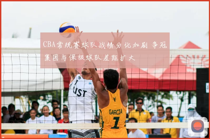 CBA常规赛球队战绩分化加剧 争冠集团与保级球队差距扩大