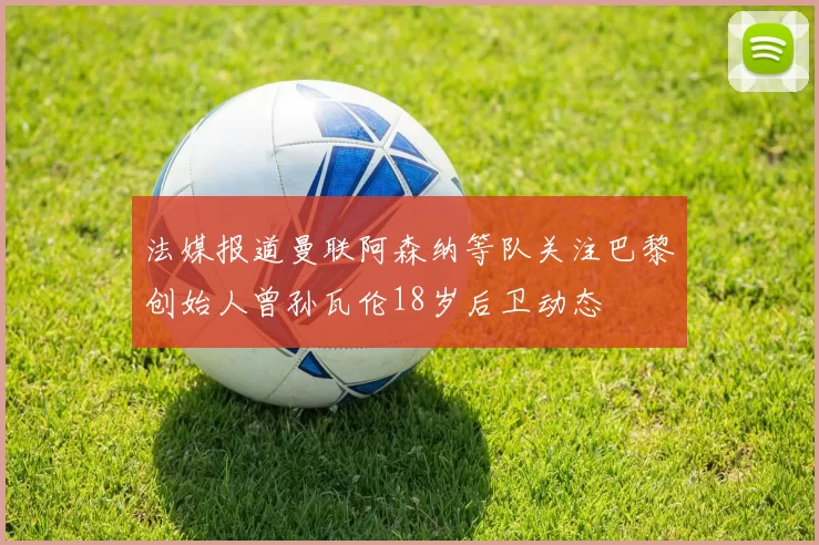 法媒报道曼联阿森纳等队关注巴黎创始人曾孙瓦伦18岁后卫动态