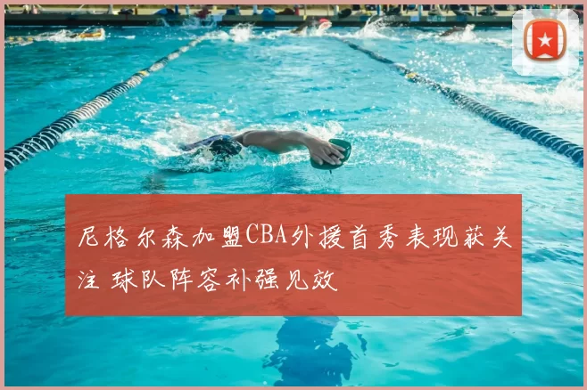 尼格尔森加盟CBA外援首秀表现获关注 球队阵容补强见效