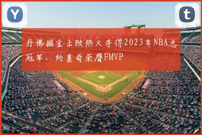丹佛掘金击败热火夺得2023年NBA总冠军,约基奇荣膺FMVP
