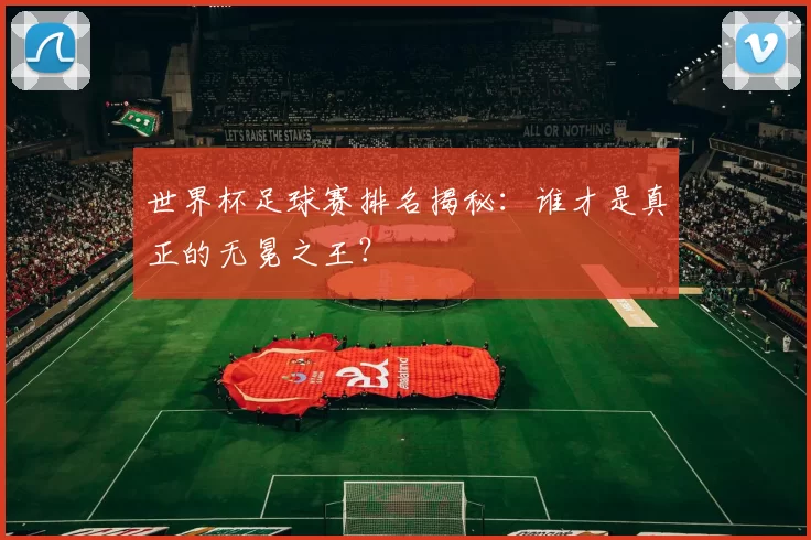世界杯足球赛排名揭秘:谁才是真正的无冕之王?