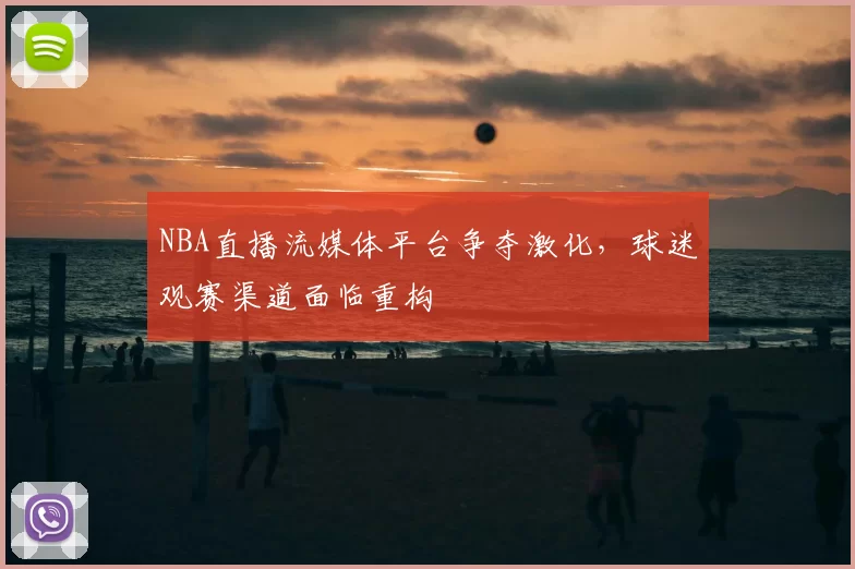 NBA直播流媒体平台争夺激化,球迷观赛渠道面临重构