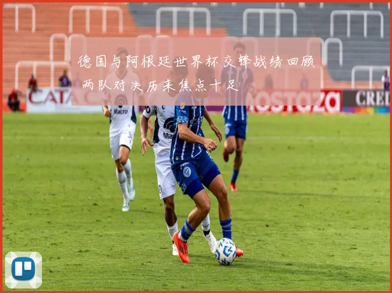 德国与阿根廷世界杯交锋战绩回顾 两队对决历来焦点十足