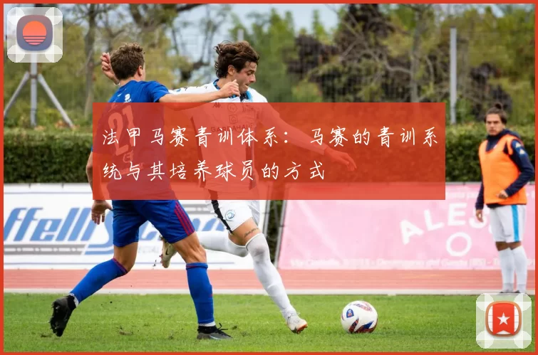 法甲马赛青训体系：马赛的青训系统与其培养球员的方式