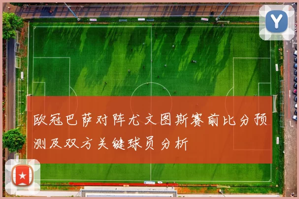 欧冠巴萨对阵尤文图斯赛前比分预测及双方关键球员分析